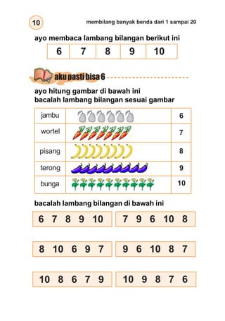 10 membilang banyak benda dari 1 sampai 20
ayo membaca lambang bilangan berikut ini
6 7 8 9 10
ayo hitung gambar di bawah ini
bacalah lambang bilangan sesuai gambar
jambu
wortel
pisang
terong
bunga
6
7
8
9
10
bacalah lambang bilangan di bawah ini
6 7 8 9 10 7 9 6 10 8
8 10 6 9 7 9 6 10 8 7
10 8 6 7 9 10 9 8 7 6
akupastibisa6
 
