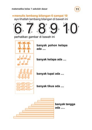 11matematika kelas 1 sekolah dasar
menulis lambang bilangan 6 sampai 10
perhatikan gambar di bawah ini
banyak pohon kelapa
ada ....
banyak kelapa ada ....
banyak tupai ada ....
banyak tikus ada ....
ayo lihatlah lambang bilangan di bawah ini
1
2
1
2 1
2
1
2
1
2
3
banyak tangga
ada .....
 