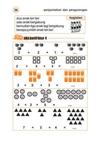 penjumlahan dan pengurangan36
3 + 2 + 1 = ....
2 + 4 + 3 = ....
2 + 5 + 3 = ....
4 + 2 + 5 = ....
7 + 3 + 4 = ....
kegiatandua anak lari lari
satu anak bergabung
kemudian tiga anak lagi bergabung
berapa jumlah anak lari lari
akupastibisa 4
 