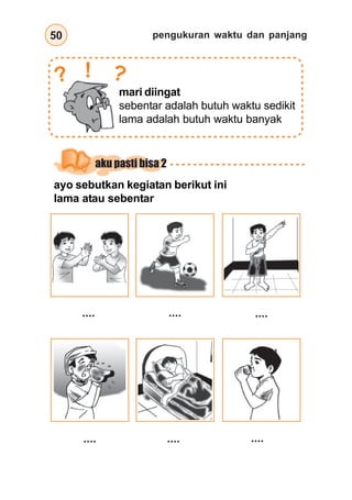 pengukuran waktu dan panjang50
mari diingat
sebentar adalah butuh waktu sedikit
lama adalah butuh waktu banyak
?? !
ayo sebutkan kegiatan berikut ini
lama atau sebentar
.... .... ....
.... .... ....
aku pasti bisa 2
 