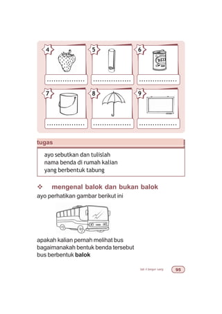 bab 4 bangun ruang '#
................. ................. .................
87 9
................. ................. .................
54 6
v mengenal balok dan bukan balok
ayo perhatikan gambar berikut ini
apakah kalian pernah melihat bus
bagaimanakah bentuk benda tersebut
bus berbentuk balok
tugas
ayo sebutkan dan tulislah
nama benda di rumah kalian
yang berbentuk tabung
 
