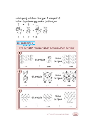 bab 2 penjumlahan dan pengurangan bilangan !!
ditambah
sama
dengan
.... + .... = ....
2
ditambah
sama
dengan
.... + .... = ....
3
ditambah
sama
dengan
.... + .... = ....
ayo berlatih mengerjakan penjumlahan berikut
1
untuk penjumlahan bilangan 1 sampai 10
kalian dapat menggunakan jari tangan
5 + 3 = ....
+ =
5 + 3 = 8
uji mandiri 2
 