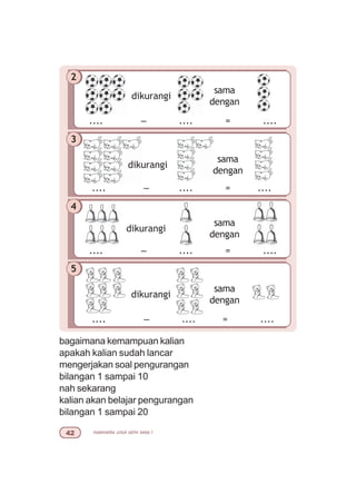 matematika untuk sd/mi kelas I
dikurangi
sama
dengan
.... – .... = ....
2
.... – .... = ....
dikurangi
sama
dengan
.... – .... = ....
4
dikurangi
3
sama
dengan
dikurangi
sama
dengan
.... – .... = ....
5
bagaimana kemampuan kalian
apakah kalian sudah lancar
mengerjakan soal pengurangan
bilangan 1 sampai 10
nah sekarang
kalian akan belajar pengurangan
bilangan 1 sampai 20
 