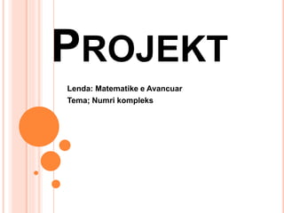 PROJEKT
Lenda: Matematike e Avancuar
Tema; Numri kompleks
 