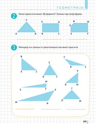 A B B
C
C
D
E
E F
M
N
P
A
B
C
C
C
C
D
D
E
E E
F
F
M
M
M
T
M
O
O
N
P
Г Е О М Е Т Р И Ј А
109
Колку прави агли имаат 2Д-формите? Запиши под секоја форма.
Именувај ги и запиши ги триаголниците кои имаат прав агол.
 