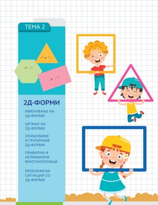 113
ТЕМА 2
2Д-ФОРМИ
ИМЕНУВАЊЕ НА
2Д-ФОРМИ
ЦРТАЊЕ НА
2Д-ФОРМИ
ОПИШУВАМЕ
И ГРУПИРАМЕ
2Д-ФОРМИ
ПРАВИЛНИ И
НЕПРАВИЛНИ
МНОГУАГОЛНИЦИ
ПРОБЛЕМСКИ
СИТУАЦИИ СО
2Д-ФОРМИ
 