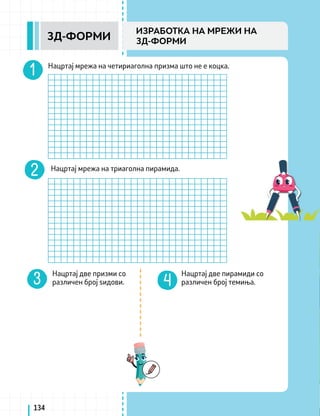Нацртај мрежа на четириаголна призма што не е коцка.
Нацртај две призми со
различен број ѕидови.
Нацртај две пирамиди со
различен број темиња.
Нацртај мрежа на триаголна пирамида.
134
3Д-ФОРМИ
ИЗРАБОТКА НА МРЕЖИ НА
3Д-ФОРМИ
 