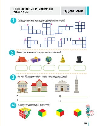 139
Која од мреживе може да биде мрежа на коцка?
Какви форми имаат подароциве на сликиве?
Од кои 3Д-форми е составена секоја од зградиве?
3Д-ФОРМИ
ПРОБЛЕМСКИ СИТУАЦИИ СО
3Д-ФОРМИ
А Б В
Г
Д Ѓ E Ж
Кој дел недостасува? Заокружи!
а) _______________________
		
б) _______________________
		 в) ________________________
		 г) ________________________
 