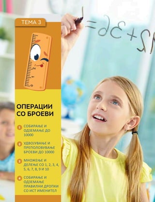 ТЕМА 3
1
2
3
4
ОПЕРАЦИИ
СО БРОЕВИ
СОБИРАЊЕ И
ОДЗЕМАЊЕ ДО
10000
УДВОЈУВАЊЕ И
ПРЕПОЛОВУВАЊЕ
БРОЕВИ ДО 10000
МНОЖЕЊЕ И
ДЕЛЕЊЕ СО 1, 2, 3, 4,
5, 6, 7, 8, 9 И 10
СОБИРАЊЕ И
ОДЗЕМАЊЕ
ПРАВИЛНИ ДРОПКИ
СО ИСТ ИМЕНИТЕЛ
 