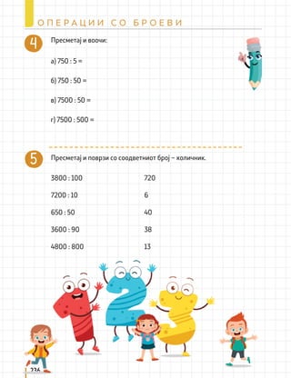 236
О П Е Р А Ц И И С О Б Р О Е В И
Пресметај и воочи:
Пресметај и поврзи со соодветниот број – количник.
а) 750 : 5 =
3800 : 100 720
38
3600 : 90
6
7200 : 10
13
4800 : 800
40
650 : 50
б) 750 : 50 =
в) 7500 : 50 =
г) 7500 : 500 =
 