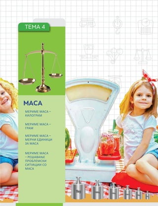 291
ТЕМА 4
МАСА
МЕРИМЕ МАСА –
КИЛОГРАМ
МЕРИМЕ МАСА –
ГРАМ
МЕРИМЕ МАСА –
МЕРНИ ЕДИНИЦИ
ЗА МАСА
МЕРИМЕ МАСА
– РЕШАВАЊЕ
ПРОБЛЕМСКИ
СИТУАЦИИ СО
МАСА
 