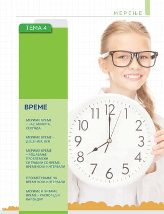 М Е Р Е Њ Е
305
ТЕМА 4
ВРЕМЕ
МЕРИМЕ ВРЕМЕ
– ЧАС, МИНУТА,
СЕКУНДА
МЕРИМЕ ВРЕМЕ –
ДЕЦЕНИЈА, ВЕК
МЕРИМЕ ВРЕМЕ
– РЕШАВАЊЕ
ПРОБЛЕМСКИ
СИТУАЦИИ СО ВРЕМЕ.
ВРЕМЕНСКИ ИНТЕРВАЛИ
ПРЕСМЕТУВАЊЕ НА
ВРЕМЕНСКИ ИНТЕРВАЛИ
МЕРИМЕ И ЧИТАМЕ
ВРЕМЕ – РАСПОРЕД И
КАЛЕНДАР
 