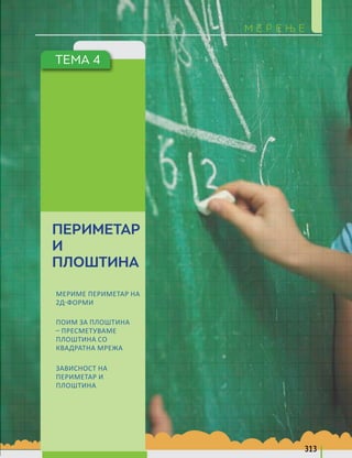 ТЕМА 4
ПЕРИМЕТАР
И
ПЛОШТИНА
МЕРИМЕ ПЕРИМЕТАР НА
2Д-ФОРМИ
ПОИМ ЗА ПЛОШТИНА
– ПРЕСМЕТУВАМЕ
ПЛОШТИНА СО
КВАДРАТНА МРЕЖА
ЗАВИСНОСТ НА
ПЕРИМЕТАР И
ПЛОШТИНА
М Е Р Е Њ Е
313
 