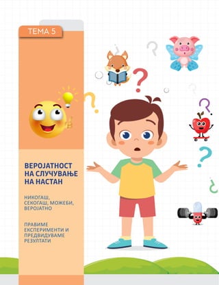 ТЕМА 5
НИКОГАШ,
СЕКОГАШ, МОЖЕБИ,
ВЕРОЈАТНО
ПРАВИМЕ
ЕКСПЕРИМЕНТИ И
ПРЕДВИДУВАМЕ
РЕЗУЛТАТИ
ВЕРОЈАТНОСТ
НА СЛУЧУВАЊЕ
НА НАСТАН
 