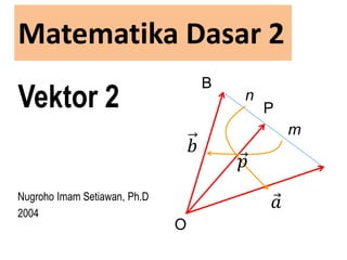 Matematika Dasar 2
Vektor 2
Nugroho Imam Setiawan, Ph.D
2004
O
B
P
n
m
𝑎
𝑏
𝑝
 