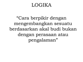 LOGIKA
“Cara berpikir dengan
mengembangkan sesuatu
berdasarkan akal budi bukan
dengan perasaan atau
pengalaman”
 