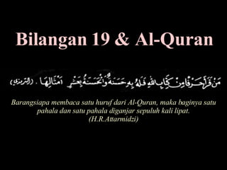 Bilangan 19 & Al-Quran Barangsiapa membaca satu huruf dari Al-Quran, maka baginya satu pahala dan satu pahala diganjar sepuluh kali lipat. (H.R.Attarmidzi) 