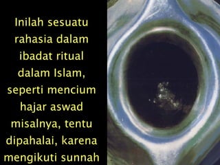 Inilah sesuatu rahasia dalam ibadat ritual dalam Islam, seperti mencium hajar aswad misalnya, tentu dipahalai, karena mengikuti sunnah Rasul. 