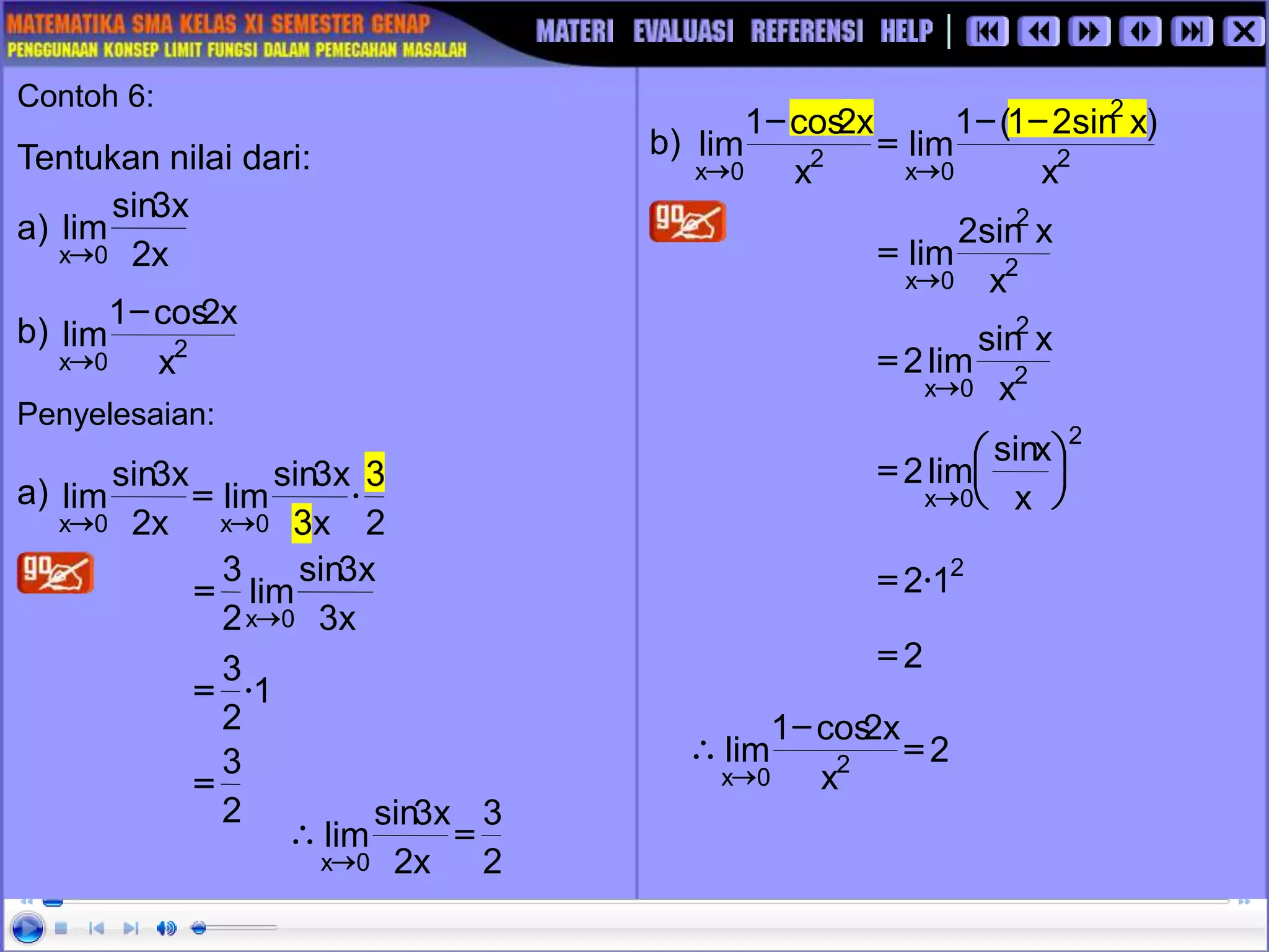 2
3
x
3
x
3
sin
lim
x
2
x
3
sin
lim
0
x
0
x

=


2
2
0
x
2
0
x x
)
x
sin
2
1
(
1
lim
x
x
2
cos
1
lim
-
-
=
-


Contoh 6:
Tentukan nilai dari:
a)
b)
Penyelesaian:
a)
x
2
x
3
sin
lim
0
x
2
0
x x
x
2
cos
1
lim
-

b)
x
3
x
3
sin
lim
2
3
0
x
=
1
2
3

=
2
3
=
2
2
0
x x
x
sin
2
lim

=
2
2
0
x x
x
sin
lim
2

=
2
0
x x
x
sin
lim
2 





=

2
1
2
=
2
=
2
x
x
2
cos
1
lim 2
0
x
=
-


2
3
x
2
x
3
sin
lim
0
x
=


 