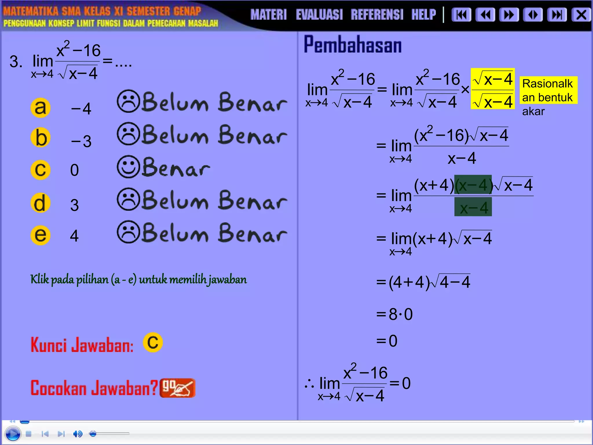 Rasionalk
an bentuk
akar
4
x
4
x
4
x
16
x
lim
4
x
16
x
lim
2
4
x
2
4
x -
-

-
-
=
-
-


3.
3
4
-
0
3
-
....
4
x
16
x
lim
2
4
x
=
-
-

4
x
4
x
)
16
x
(
lim
2
4
x -
-
-
=

4
x
4
x
)
4
x
)(
4
x
(
lim
4
x -
-
-
+
=

4
x
)
4
x
(
lim
4
x
-
+
=

4
4
)
4
4
( -
+
=
0
8
=
0
=
0
4
x
16
x
lim
2
4
x
=
-
-


4
Klikpada pilihan (a - e) untukmemilihjawaban
 