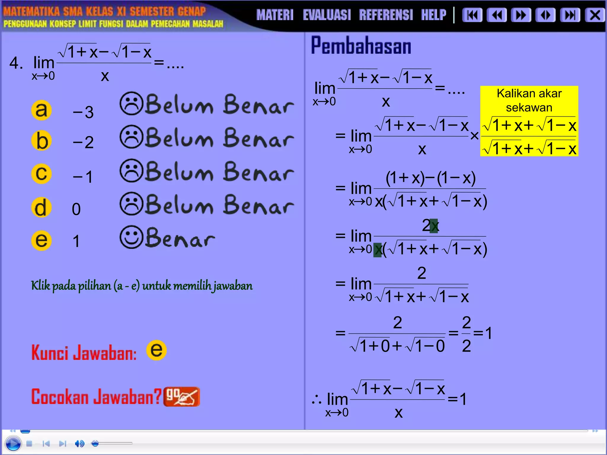 Kalikan akar
sekawan
x
1
x
1
x
1
x
1
x
x
1
x
1
lim
0
x -
+
+
-
+
+

-
-
+
=

)
x
1
x
1
(
x
x
2
lim
0
x -
+
+
=

4.
2
-
1
1
-
....
x
x
1
x
1
lim
0
x
=
-
-
+

....
x
x
1
x
1
lim
0
x
=
-
-
+

)
x
1
x
1
(
x
)
x
1
(
)
x
1
(
lim
0
x -
+
+
-
-
+
=

x
1
x
1
2
lim
0
x -
+
+
=

1
2
2
0
1
0
1
2
=
=
-
+
+
=
1
x
x
1
x
1
lim
0
x
=
-
-
+


3
-
0
Klikpada pilihan (a - e) untukmemilihjawaban
 