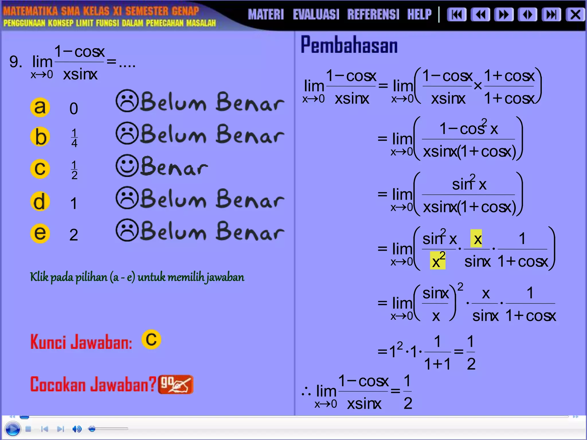 9.
0
....
x
sin
x
x
cos
1
lim
0
x
=
-

2
1
x
sin
x
x
cos
1
lim
0
x
=
-


2
1
1
1
1
1
12
=
+


=
x
cos
1
1
x
sin
x
x
x
sin
lim
2
0
x +








=









+
=
 )
x
cos
1
(
x
sin
x
x
sin
lim
2
0
x








+
-
=
 )
x
cos
1
(
x
sin
x
x
cos
1
lim
2
0
x






+
+

-
=
-

 x
cos
1
x
cos
1
x
sin
x
x
cos
1
lim
x
sin
x
x
cos
1
lim
0
x
0
x
1
2
4
1
2
1








+


=
 x
cos
1
1
x
sin
x
x
x
sin
lim 2
2
0
x
Klikpada pilihan(a - e) untukmemilihjawaban
 