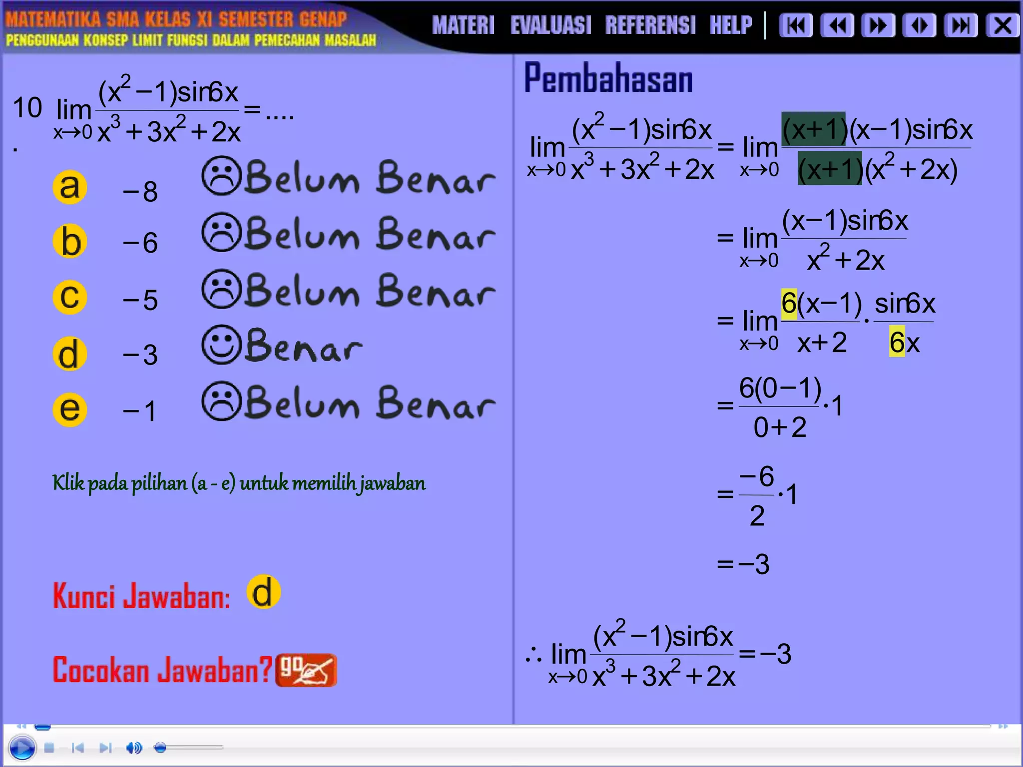 10
.
3
-
1
-
....
x
2
x
3
x
x
6
sin
)
1
x
(
lim 2
3
2
0
x
=
+
+
-

)
x
2
x
)(
1
x
(
x
6
sin
)
1
x
)(
1
x
(
lim
x
2
x
3
x
x
6
sin
)
1
x
(
lim 2
0
x
2
3
2
0
x +
+
-
+
=
+
+
-


x
2
x
x
6
sin
)
1
x
(
lim 2
0
x +
-
=

1
2
0
)
1
0
(
6

+
-
=
1
2
6

-
=
3
-
=
3
x
2
x
3
x
x
6
sin
)
1
x
(
lim 2
3
2
0
x
-
=
+
+
-


8
-
5
-
6
-
x
6
x
6
sin
2
x
)
1
x
(
6
lim
0
x

+
-
=

Klikpada pilihan(a - e) untukmemilihjawaban
 