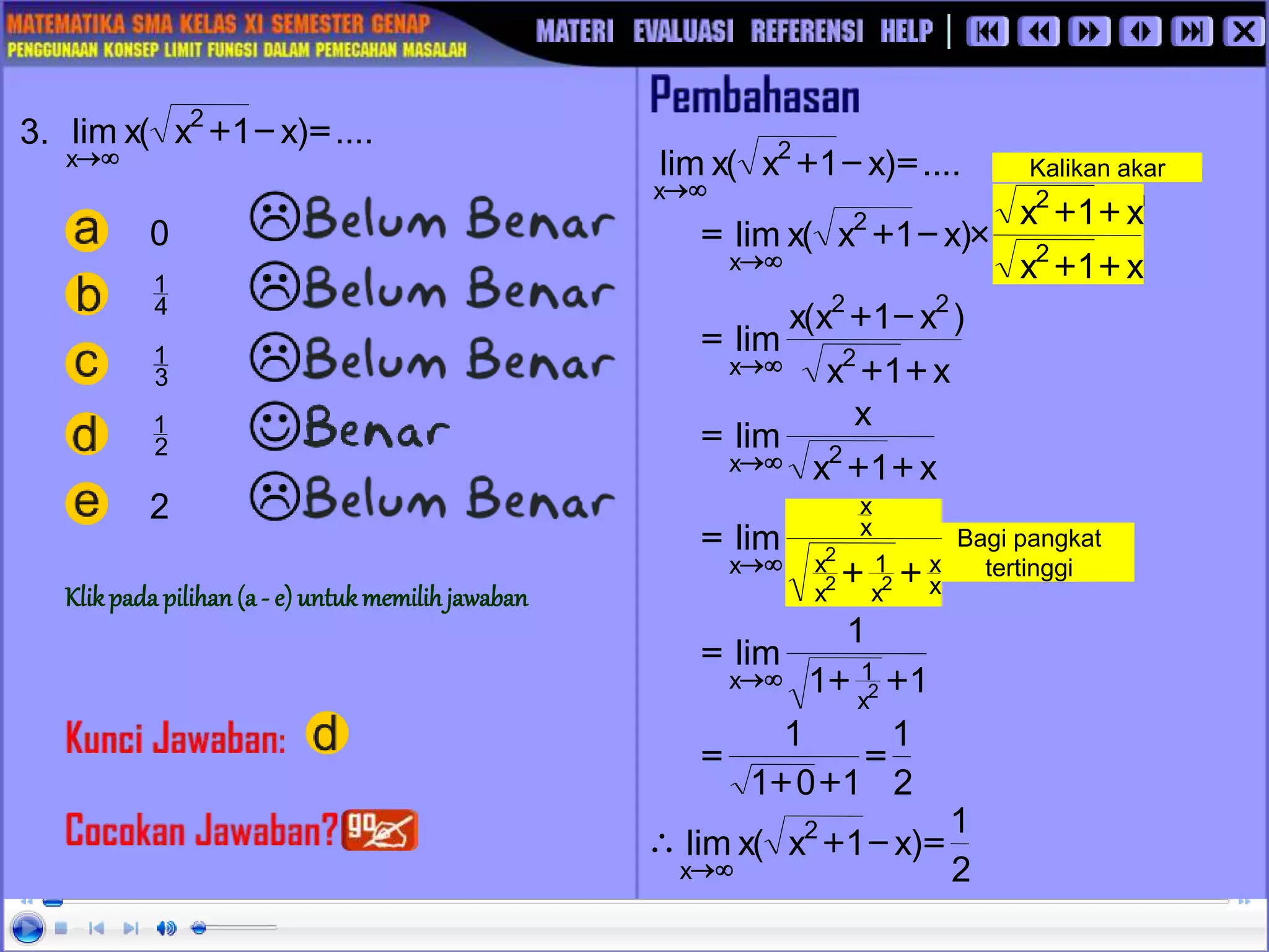 Bagi pangkat
tertinggi
Kalikan akar
sekawan
3. ....
)
x
1
x
(
x
lim 2
x
=
-
+

 ....
)
x
1
x
(
x
lim 2
x
=
-
+


x
1
x
x
1
x
)
x
1
x
(
x
lim 2
2
2
x +
+
+
+

-
+
=


x
1
x
)
x
1
x
(
x
lim 2
2
2
x +
+
-
+
=


x
1
x
x
lim 2
x +
+
=


x
x
x
1
x
x
x
x
x
2
2
2
lim
+
+
=


1
1
1
lim
2
x
1
x +
+
=


2
1
1
0
1
1
=
+
+
=
2
1
)
x
1
x
(
x
lim 2
x
=
-
+



0
2
4
1
2
1
3
1
Klikpada pilihan (a - e) untukmemilihjawaban
 