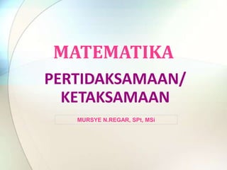 MATEMATIKA
PERTIDAKSAMAAN/
KETAKSAMAAN
MURSYE N.REGAR, SPt, MSi

 