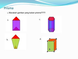 Prisma
  1. Manakah gambar yang bukan prisma????


  a.                              c.




 b.                                d.
 