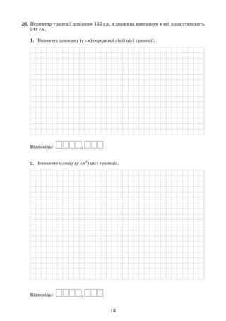 13
26.	 Периметр трапеції дорівнює 132 см, а довжина вписаного в неї кола становить	
	 24π см.
	 1.	 Визначте довжину (у см) середньої лінії цієї трапеції.
	
	 Відповідь:   
	 2.	 Визначте площу (у см2
) цієї трапеції.
	
	 Відповідь:   
 