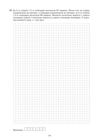 14
27.	 За 4 кг огірків і 5 кг помідорів заплатили 87 гривень. Після того як огірки	
	 подорожчали на третину, а помідори подешевшали на третину, за 4 кг огірків	
	 і 5 кг помідорів заплатили 86 гривень. Визначте початкову вартість х одного	
	 кілограма огірків і початкову вартість у одного кілограма помідорів. У відпо-	
	 віді запишіть суму  x + y (у грн).
	
	 Відповідь:   
 