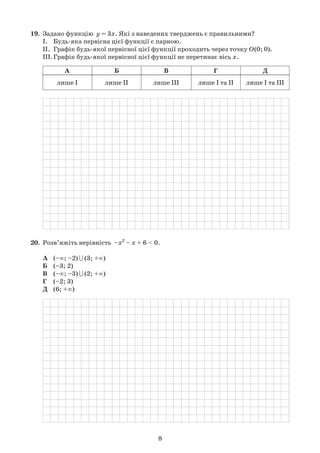 8
19.	 Задано функцію  y = 3x. Які з наведених тверджень є правильними?
	 І.	 Будь-яка первісна цієї функції є парною.
	 ІІ.	 Графік будь-якої первісної цієї функції проходить через точку О(0; 0).
	 ІІІ.	Графік будь-якої первісної цієї функції не перетинає вісь х.
	
А Б В Г Д
лише І лише ІІ лише ІІІ лише І та ІІ лише І та ІІІ
	
20.	 Розв’яжіть нерівність  –x2
– x + 6 < 0.
	 А	 (–∞; –2) (3; +∞)	    
	 Б	 (–3; 2)	
	 В	 (–∞; –3) (2; +∞)	    
	 Г	 (–2; 3)	          
	 Д	 (6; +∞)	
	
 
