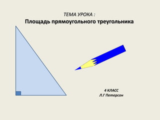 ТЕМА УРОКА :

Площадь прямоугольного треугольника

4 КЛАСС
Л.Г Петерсон

 