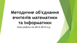 Методичне об'єднання
вчителів математики
та інформатики
План роботи на 2014-2015 н.р.
 