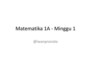 Matematika 1A - Minggu 1
@iwanpranoto
 