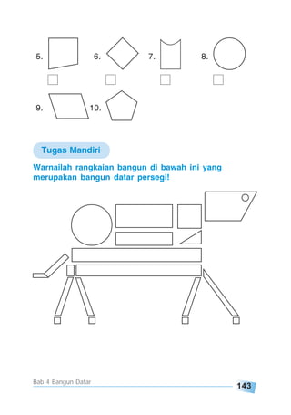 143
Bab 4 Bangun Datar
5. 6. 7. 8.
9. 10.
Warnailah rangkaian bangun di bawah ini yang
merupakan bangun datar persegi!
Tugas Mandiri
 