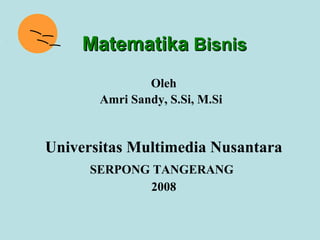 Matematika Bisnis
               Oleh
       Amri Sandy, S.Si, M.Si


Universitas Multimedia Nusantara
      SERPONG TANGERANG
             2008
 