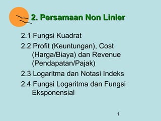2. Persamaan Non Linier

2.1 Fungsi Kuadrat
2.2 Profit (Keuntungan), Cost
    (Harga/Biaya) dan Revenue
    (Pendapatan/Pajak)
2.3 Logaritma dan Notasi Indeks
2.4 Fungsi Logaritma dan Fungsi
    Eksponensial

                            1
 