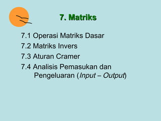 7. Matriks

7.1 Operasi Matriks Dasar
7.2 Matriks Invers
7.3 Aturan Cramer
7.4 Analisis Pemasukan dan
    Pengeluaran (Input – Output)
 
