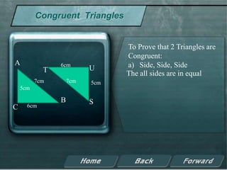 Congruent Triangles


                                To Prove that 2 Triangles are
                                Congruent:
A               6cm             a) Side, Side, Side
            T             U
                                The all sides are in equal
          7cm       7cm   5cm
    5cm

                B         S
C     6cm
 