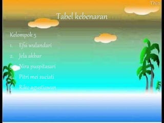 Tabel kebenaran
Kelompok 5
1. Efsi wulandari
2. Jela akbar
3. Nira puspitasari
4. Pitri mei suciati
5. Riko agustiawan
 