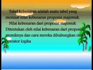 Tabel kebenaran adalah suatu tabel yang
memuat nilai kebenaran proposisi majemuk.
Nilai kebenaran dari proposisi majemuk
Ditentukan oleh nilai kebenaran dari proposisi
atomiknya dan cara mereka dihubungkan oleh
operator logika
 