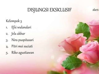 DISJUNGSI EKSKLUSIF
Kelompok 5
1. Efsi wulandari
2. Jela akbar
3. Nira puspitasari
4. Pitri mei suciati
5. Riko agustiawan
 