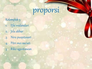 proporsi
Kelompok 5
1. Efsi wulandari
2. Jela akbar
3. Nira puspitasari
4. Pitri mei suciati
5. Riko agustiawan
 