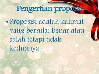 Pengertian proporsi
•Proposisi adalah kalimat
yang bernilai benar atau
salah tetapi tidak
keduanya.
 