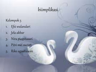 biimplikasi
Kelompok 5
1. Efsi wulandari
2. Jela akbar
3. Nira puspitasari
4. Pitri mei suciati
5. Riko agustiawan
 