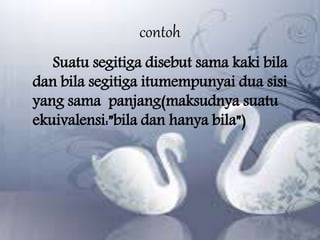 contoh
Suatu segitiga disebut sama kaki bila
dan bila segitiga itumempunyai dua sisi
yang sama panjang(maksudnya suatu
ekuivalensi:”bila dan hanya bila”)
 