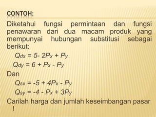 Notasifungsipermintaanmenjadi:Qdx  = ao – a1Px + a2PyQdy  = bo + b1Px - b2PySedangkanfungsipenawarannya:Qsx  = -mo + m1Px + m2PyQsy  = -no + n1Px + n2Py