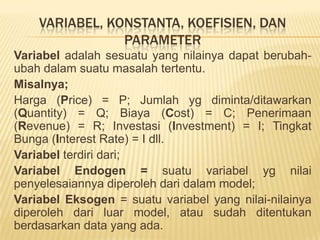 MatematikaTerapan: lambang2 ygdipakaimenyatakanpeubah (variabel) ygnilainyasesuaipengamatandidunianyata; mis. P = variabelharga, maka P  0MatematikaekonomidanbisnisMatematikaEkonomidanBisnis= matematikaterapanIlmuekonomifokuskekonsepkuantitatif,  menyangkutvariabelsepertibiaya, harga, upah, permintaan-penawaran, penerimaan-biaya-laba, makabanyakanalisisekonomimenggunakananalisismatematikaterapanHubungankuantitatifantarvariabelekonomidipelajarisecaraempiris=>model matematisContoh :Konsumsi dg PendapatanPermintaan (demand) dg Harga